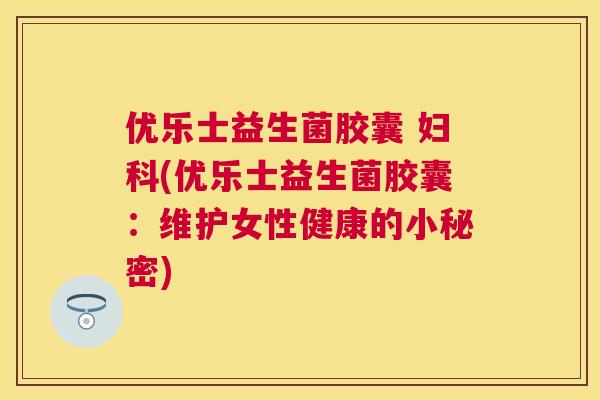 优乐士益生菌胶囊 妇科(优乐士益生菌胶囊：维护女性健康的小秘密)