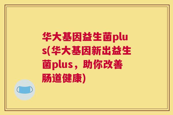 华大基因益生菌plus(华大基因新出益生菌plus，助你改善肠道健康)
