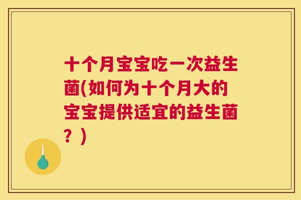 十个月宝宝吃一次益生菌(如何为十个月大的宝宝提供适宜的益生菌？)