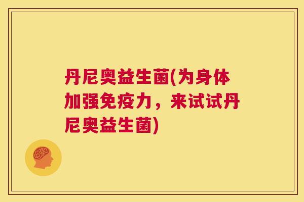 丹尼奥益生菌(为身体加强免疫力，来试试丹尼奥益生菌)