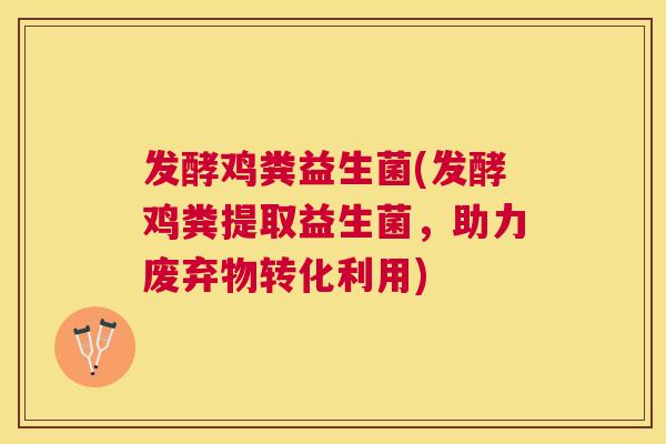 发酵鸡粪益生菌(发酵鸡粪提取益生菌，助力废弃物转化利用)