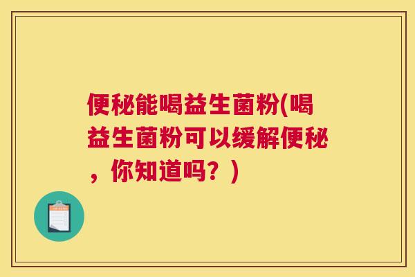 便秘能喝益生菌粉(喝益生菌粉可以缓解便秘，你知道吗？)