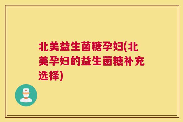 北美益生菌糖孕妇(北美孕妇的益生菌糖补充选择)