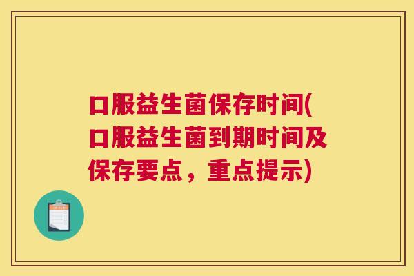 口服益生菌保存时间(口服益生菌到期时间及保存要点，重点提示)