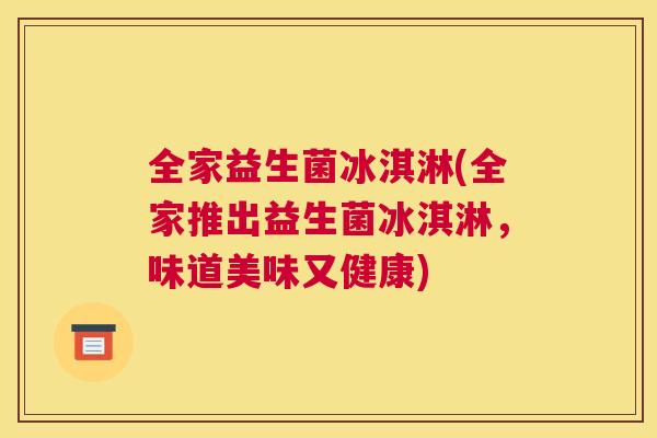 全家益生菌冰淇淋(全家推出益生菌冰淇淋，味道美味又健康)