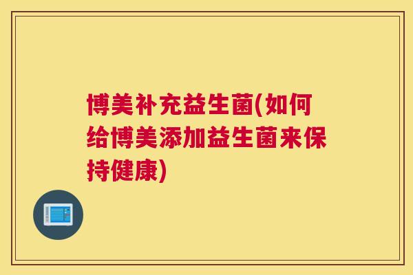 博美补充益生菌(如何给博美添加益生菌来保持健康)