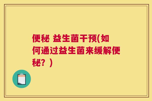 便秘 益生菌干预(如何通过益生菌来缓解便秘？)