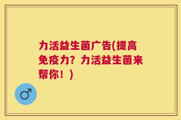 力活益生菌广告(提高免疫力？力活益生菌来帮你！)