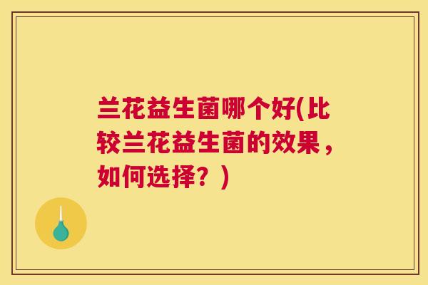 兰花益生菌哪个好(比较兰花益生菌的效果，如何选择？)