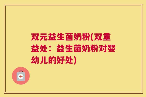双元益生菌奶粉(双重益处：益生菌奶粉对婴幼儿的好处)