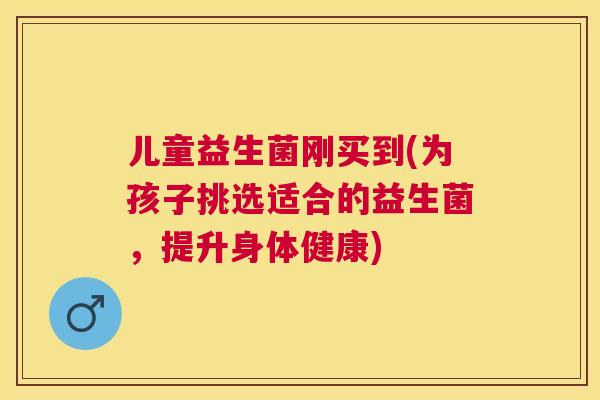 儿童益生菌刚买到(为孩子挑选适合的益生菌，提升身体健康)