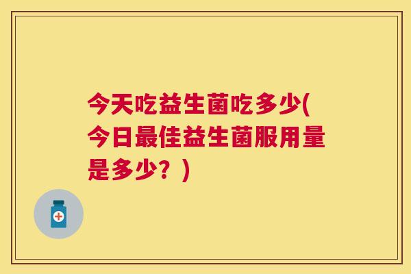 今天吃益生菌吃多少(今日最佳益生菌服用量是多少？)