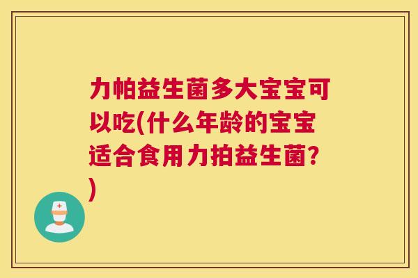 力帕益生菌多大宝宝可以吃(什么年龄的宝宝适合食用力拍益生菌？)