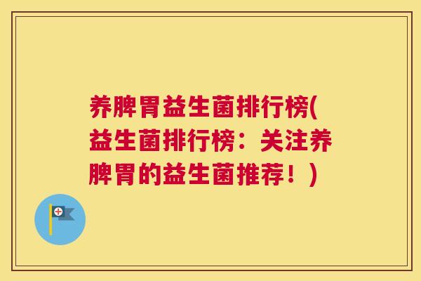 养脾胃益生菌排行榜(益生菌排行榜：关注养脾胃的益生菌推荐！)