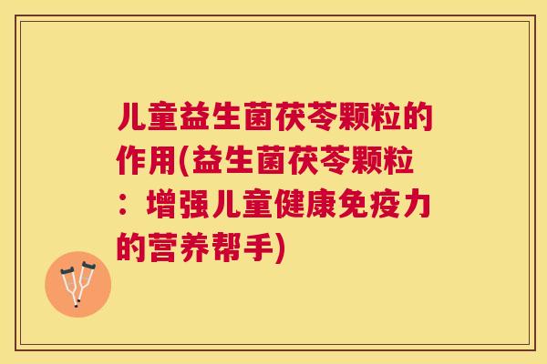 儿童益生菌茯苓颗粒的作用(益生菌茯苓颗粒：增强儿童健康免疫力的营养帮手)