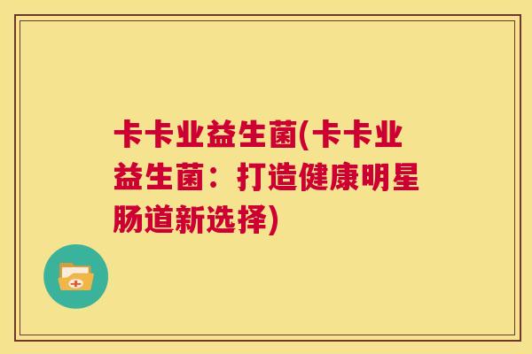 卡卡业益生菌(卡卡业益生菌：打造健康明星肠道新选择)