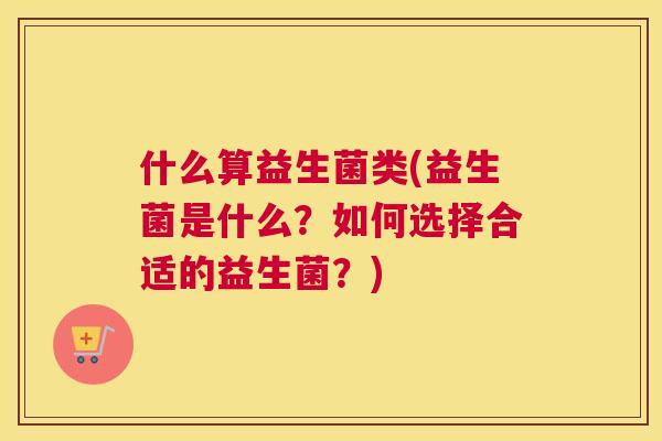 什么算益生菌类(益生菌是什么？如何选择合适的益生菌？)
