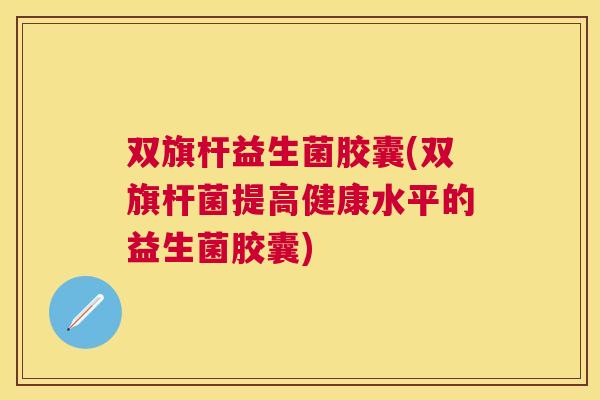 双旗杆益生菌胶囊(双旗杆菌提高健康水平的益生菌胶囊)