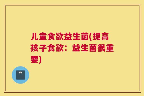 儿童食欲益生菌(提高孩子食欲：益生菌很重要)