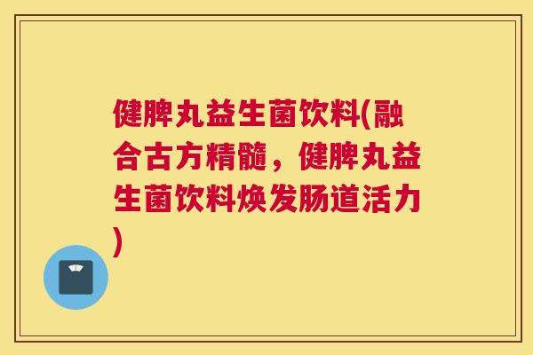 健脾丸益生菌饮料(融合古方精髓，健脾丸益生菌饮料焕发肠道活力)