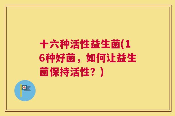 十六种活性益生菌(16种好菌，如何让益生菌保持活性？)