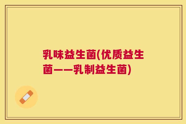 乳味益生菌(优质益生菌——乳制益生菌)