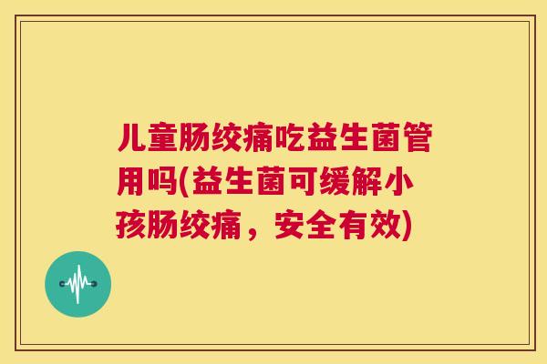 儿童肠绞痛吃益生菌管用吗(益生菌可缓解小孩肠绞痛，安全有效)