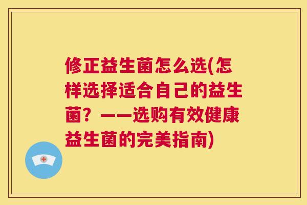 修正益生菌怎么选(怎样选择适合自己的益生菌？——选购有效健康益生菌的完美指南)
