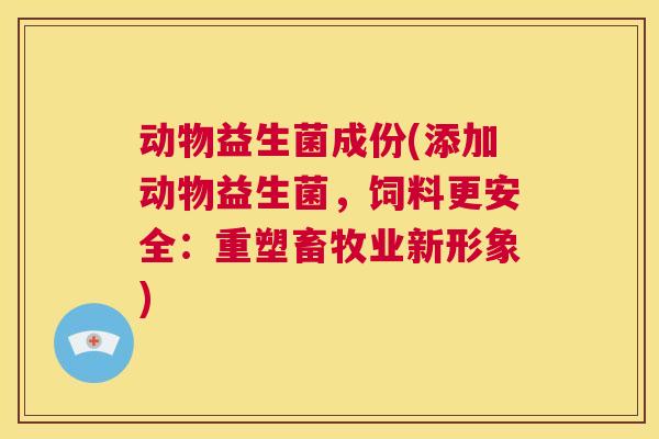 动物益生菌成份(添加动物益生菌，饲料更安全：重塑畜牧业新形象)