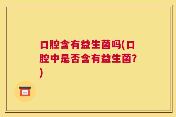 口腔含有益生菌吗(口腔中是否含有益生菌？)