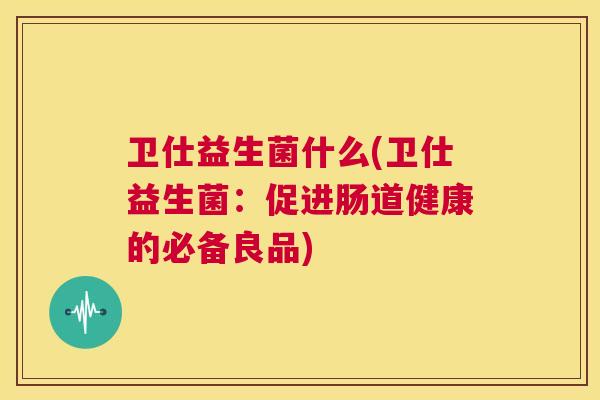卫仕益生菌什么(卫仕益生菌：促进肠道健康的必备良品)