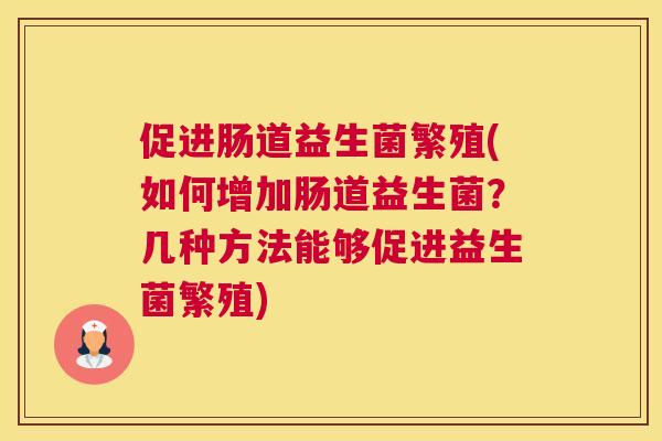 促进肠道益生菌繁殖(如何增加肠道益生菌？几种方法能够促进益生菌繁殖)