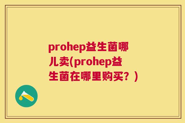 prohep益生菌哪儿卖(prohep益生菌在哪里购买？)