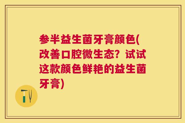 参半益生菌牙膏颜色(改善口腔微生态？试试这款颜色鲜艳的益生菌牙膏)