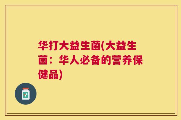 华打大益生菌(大益生菌：华人必备的营养保健品)