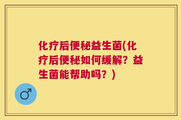 化疗后便秘益生菌(化疗后便秘如何缓解？益生菌能帮助吗？)