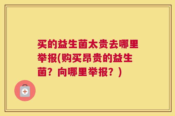 买的益生菌太贵去哪里举报(购买昂贵的益生菌？向哪里举报？)