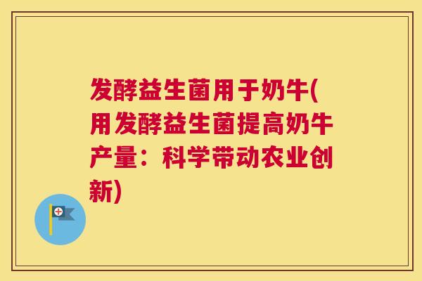 发酵益生菌用于奶牛(用发酵益生菌提高奶牛产量：科学带动农业创新)