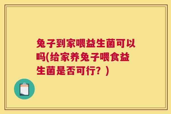 兔子到家喂益生菌可以吗(给家养兔子喂食益生菌是否可行？)