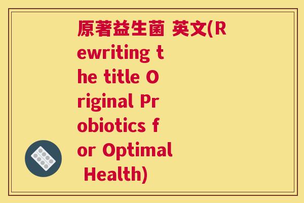 原著益生菌 英文(Rewriting the title Original Probiotics for Optimal Health)