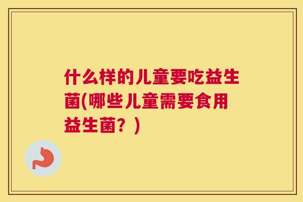 什么样的儿童要吃益生菌(哪些儿童需要食用益生菌？)