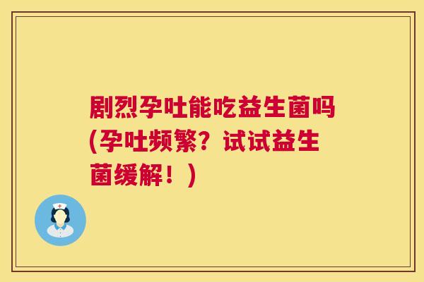 剧烈孕吐能吃益生菌吗(孕吐频繁？试试益生菌缓解！)