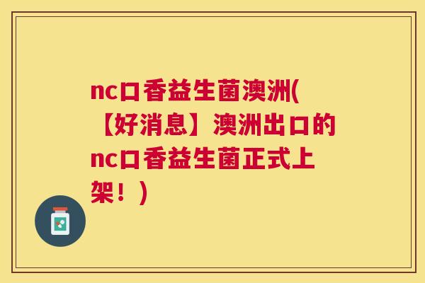 nc口香益生菌澳洲(【好消息】澳洲出口的nc口香益生菌正式上架！)
