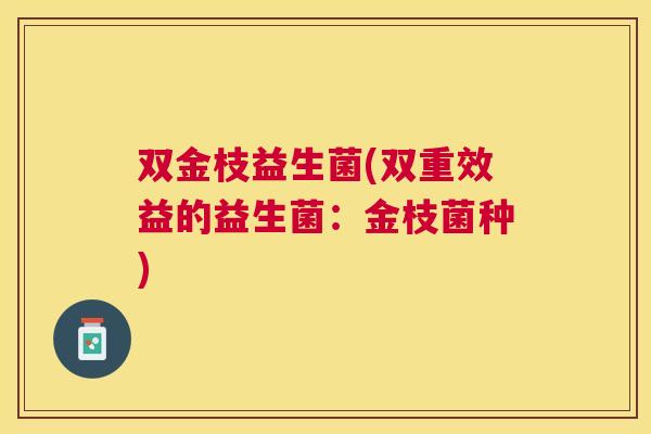 双金枝益生菌(双重效益的益生菌：金枝菌种)