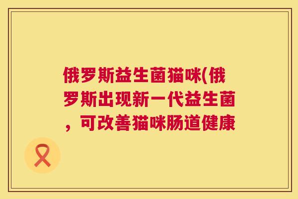 俄罗斯益生菌猫咪(俄罗斯出现新一代益生菌，可改善猫咪肠道健康