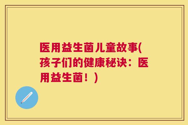 医用益生菌儿童故事(孩子们的健康秘诀：医用益生菌！)