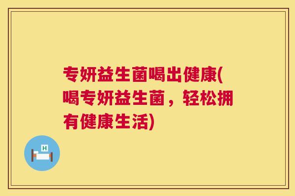 专妍益生菌喝出健康(喝专妍益生菌，轻松拥有健康生活)