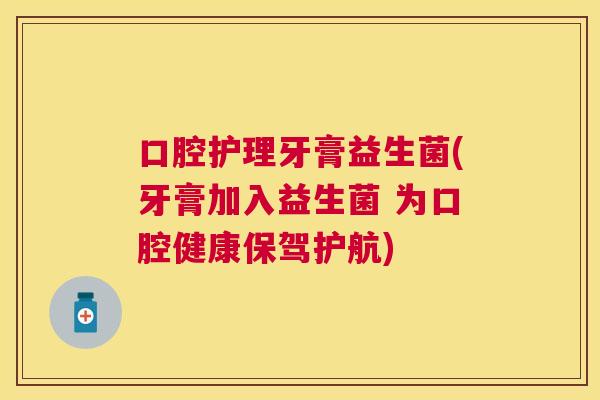 口腔护理牙膏益生菌(牙膏加入益生菌 为口腔健康保驾护航)