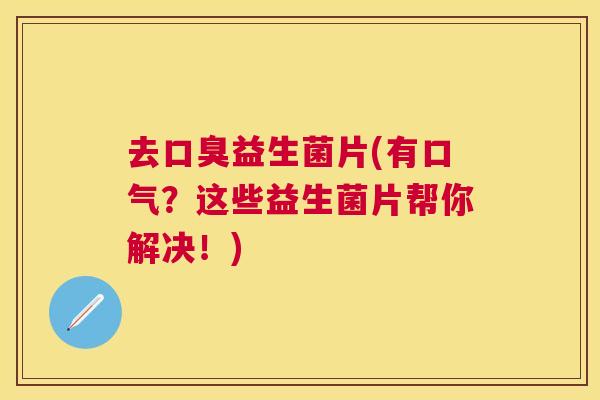 去口臭益生菌片(有口气？这些益生菌片帮你解决！)