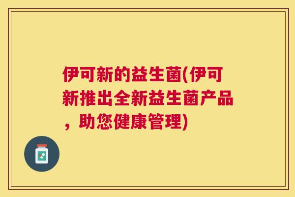 伊可新的益生菌(伊可新推出全新益生菌产品，助您健康管理)